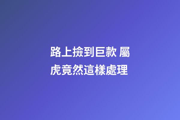 路上撿到巨款 屬虎竟然這樣處理